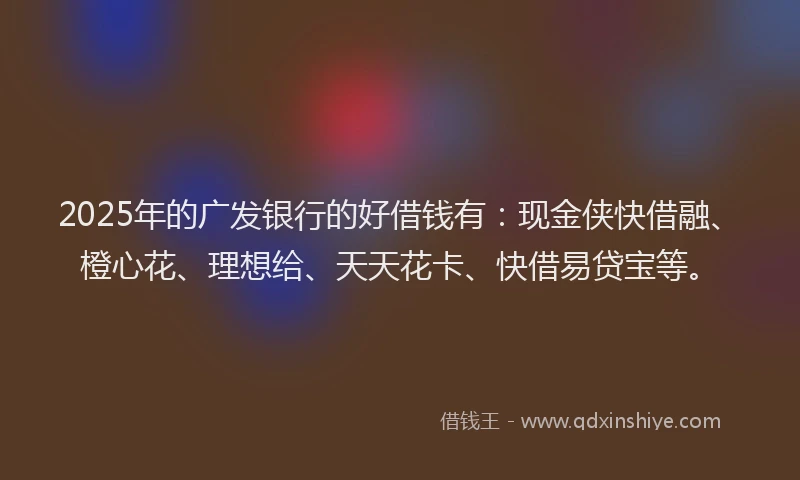 2025年的广发银行的好借钱有：现金侠快借融、橙心花、理想给、天天花卡、快借易贷宝等。