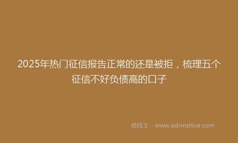 2025年热门征信报告正常的还是被拒，梳理五个征信不好负债高的口子