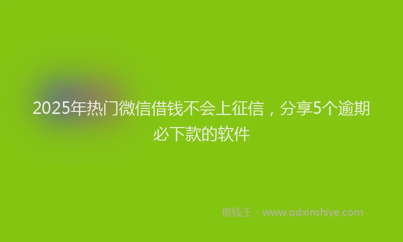 2025年热门微信借钱不会上征信，分享5个逾期必下款的软件
