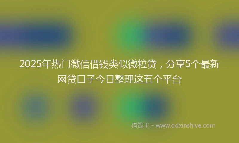 2025年热门微信借钱类似微粒贷，分享5个最新网贷口子今日整理这五个平台
