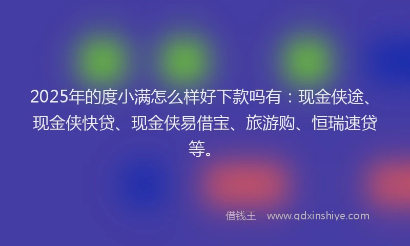 2025年的度小满怎么样好下款吗有：现金侠途、现金侠快贷、现金侠易借宝、旅游购、恒瑞速贷等。