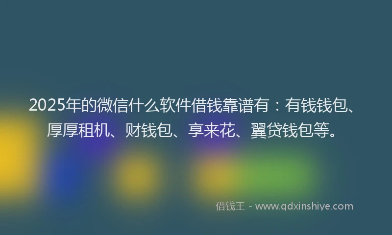 2025年的微信什么软件借钱靠谱有：有钱钱包、厚厚租机、财钱包、享来花、翼贷钱包等。