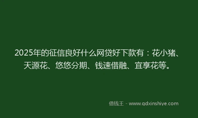 2025年的征信良好什么网贷好下款有:花小猪、天源花、悠悠分期、钱速借融、宜享花等。