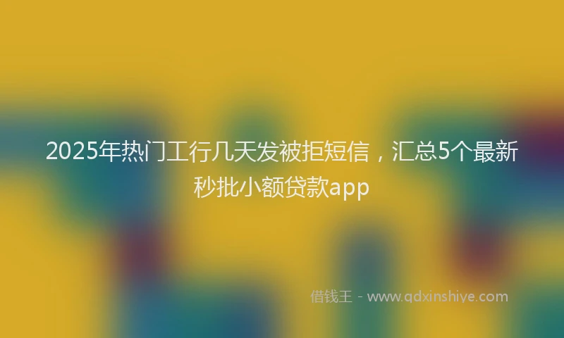 2025年热门工行几天发被拒短信，汇总5个最新秒批小额贷款app
