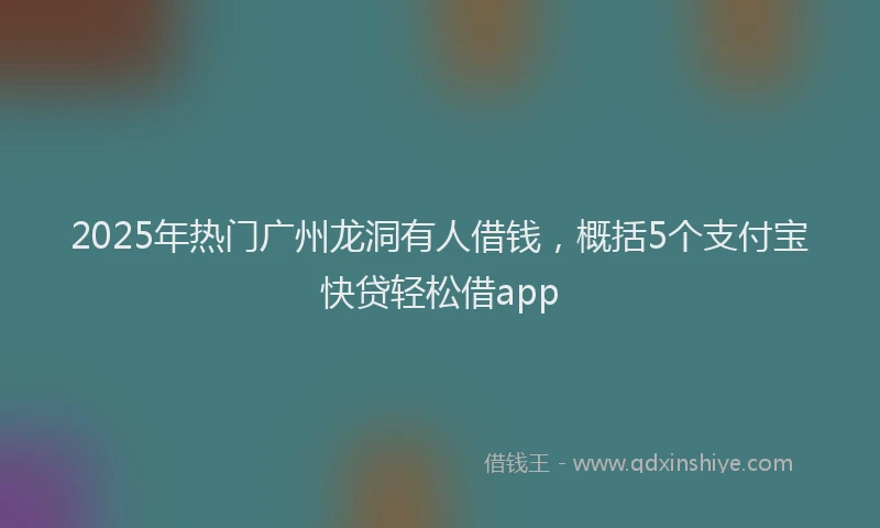 2025年热门广州龙洞有人借钱，概括5个支付宝快贷轻松借app