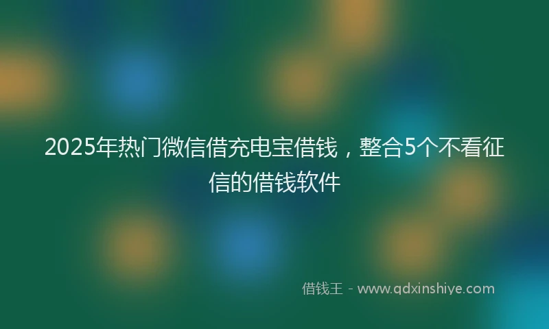 2025年热门微信借充电宝借钱，整合5个不看征信的借钱软件
