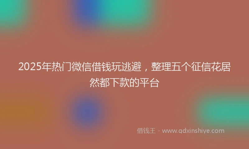 2025年热门微信借钱玩逃避,整理五个征信花居然都下款的平台