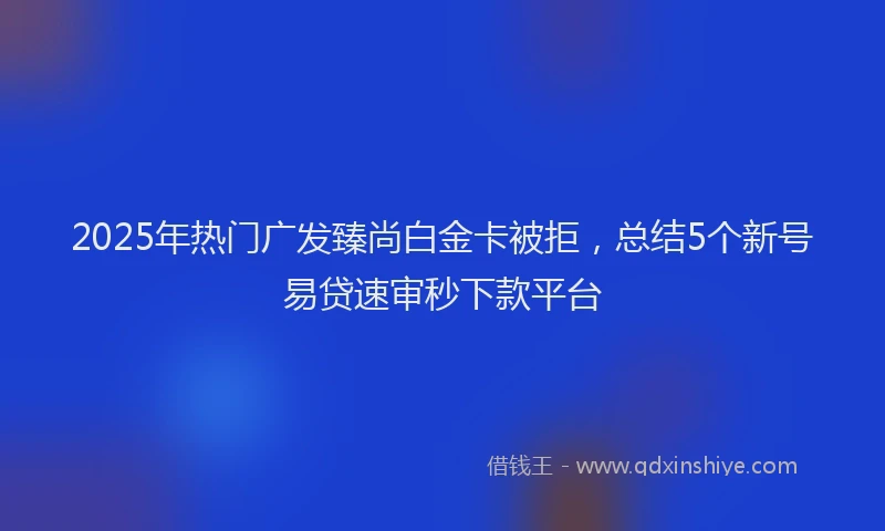 2025年热门广发臻尚白金卡被拒，总结5个新号易贷速审秒下款平台