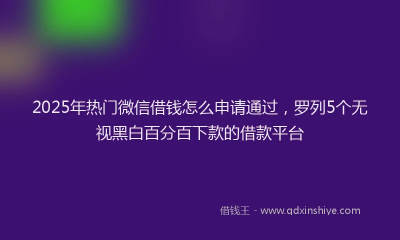 2025年热门微信借钱怎么申请通过，罗列5个无视黑白百分百下款的借款平台