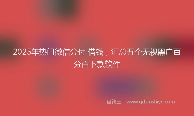 2025年热门微信分付 借钱，汇总五个无视黑户百分百下款软件