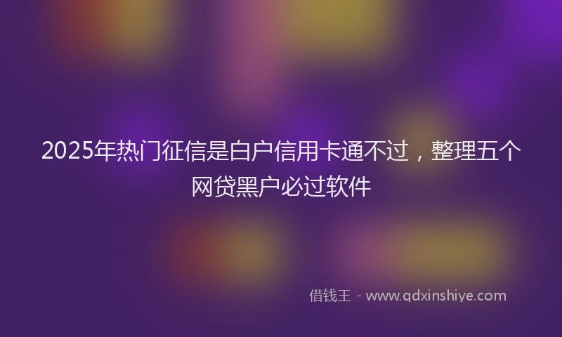 2025年热门征信是白户信用卡通不过，整理五个网贷黑户必过软件