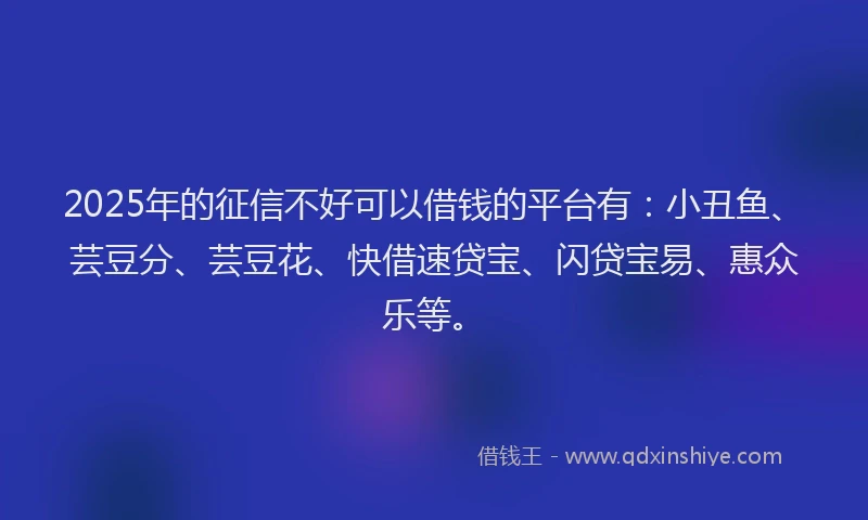 2025年的征信不好可以借钱的平台有：小丑鱼、芸豆分、芸豆花、快借速贷宝、闪贷宝易、惠众乐等。