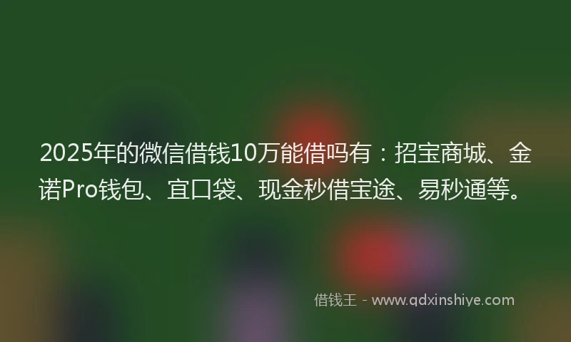 2025年的微信借钱10万能借吗有:招宝商城、金诺Pro钱包、宜口袋、现金秒借宝途、易秒通等。