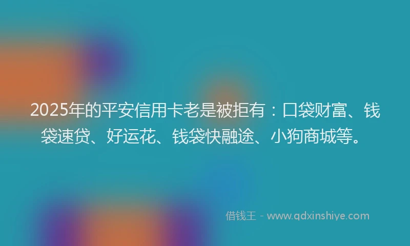 2025年的平安信用卡老是被拒有：口袋财富、钱袋速贷、好运花、钱袋快融途、小狗商城等。