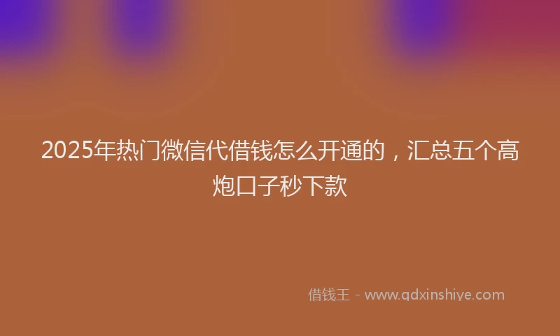 2025年热门微信代借钱怎么开通的，汇总五个高炮口子秒下款