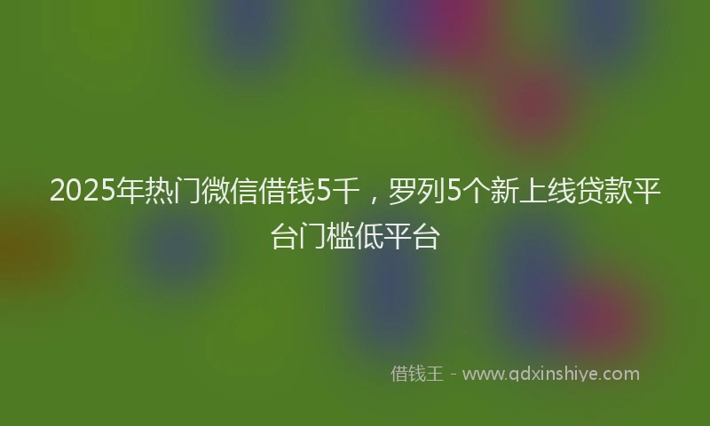 2025年热门微信借钱5千，罗列5个新上线贷款平台门槛低平台