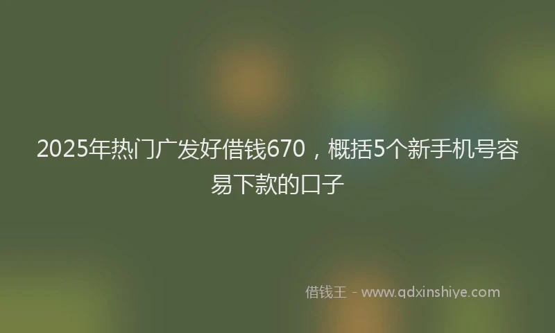 2025年热门广发好借钱670，概括5个新手机号容易下款的口子