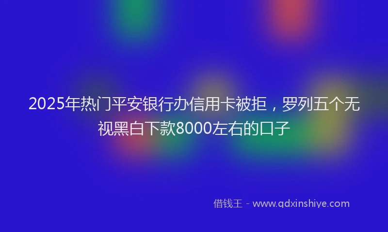 2025年热门平安银行办信用卡被拒，罗列五个无视黑白下款8000左右的口子