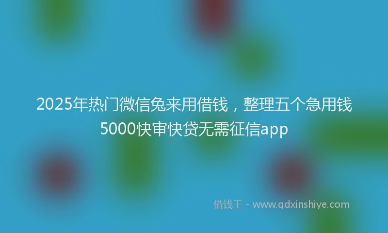 2025年热门微信兔来用借钱，整理五个急用钱5000快审快贷无需征信app