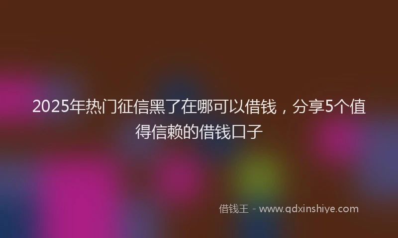 2025年热门征信黑了在哪可以借钱，分享5个值得信赖的借钱口子
