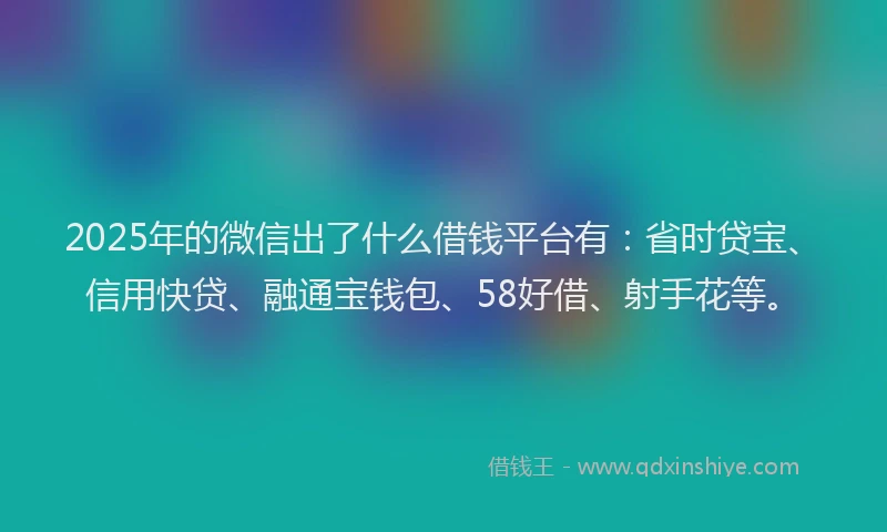 2025年的微信出了什么借钱平台有：省时贷宝、信用快贷、融通宝钱包、58好借、射手花等。