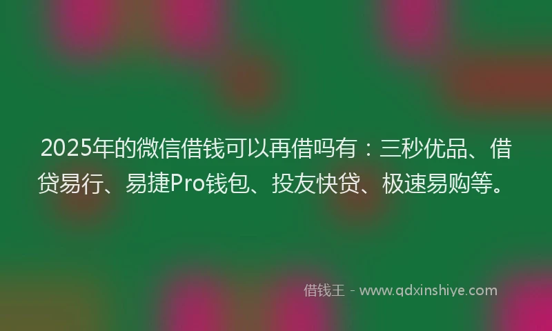 2025年的微信借钱可以再借吗有：三秒优品、借贷易行、易捷Pro钱包、投友快贷、极速易购等。