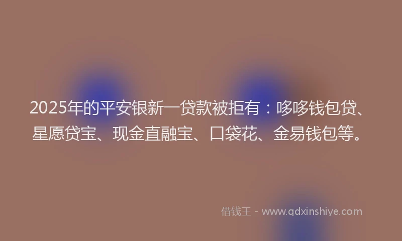 2025年的平安银新一贷款被拒有：哆哆钱包贷、星愿贷宝、现金直融宝、口袋花、金易钱包等。