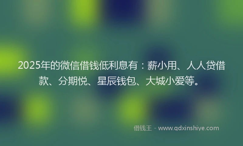 2025年的微信借钱低利息有：薪小用、人人贷借款、分期悦、星辰钱包、大城小爱等。
