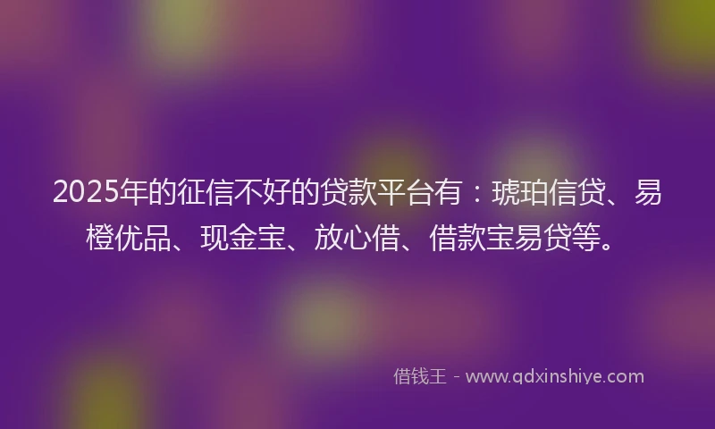 2025年的征信不好的贷款平台有：琥珀信贷、易橙优品、现金宝、放心借、借款宝易贷等。