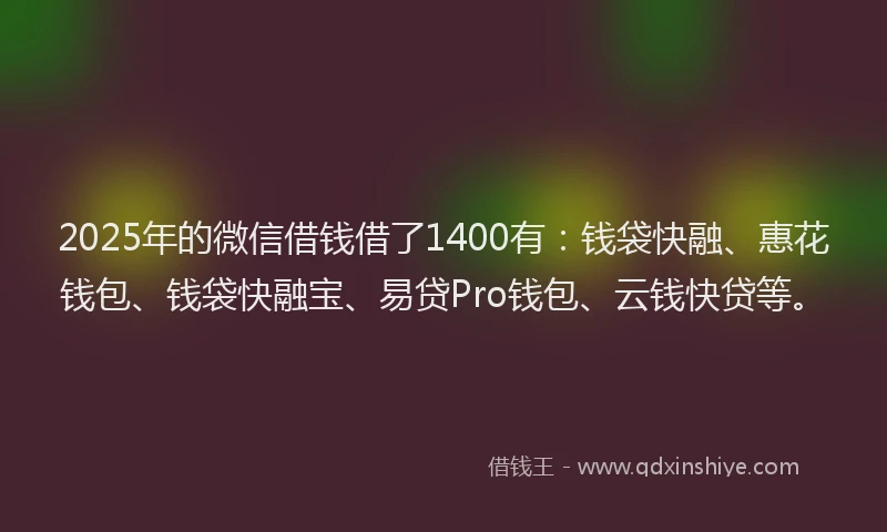 2025年的微信借钱借了1400有:钱袋快融、惠花钱包、钱袋快融宝、易贷Pro钱包、云钱快贷等。