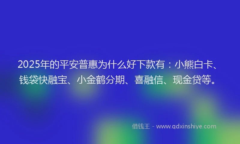 2025年的平安普惠为什么好下款有：小熊白卡、钱袋快融宝、小金鹤分期、喜融信、现金贷等。