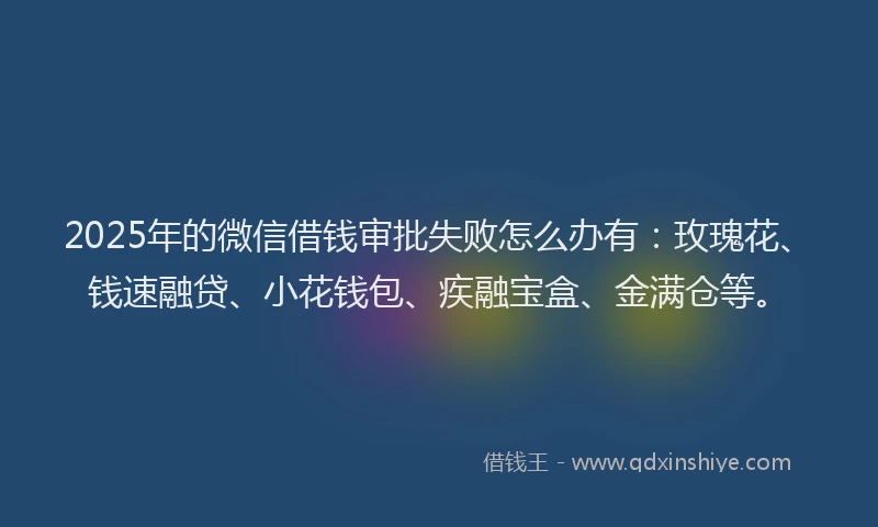 2025年的微信借钱审批失败怎么办有：玫瑰花、钱速融贷、小花钱包、疾融宝盒、金满仓等。