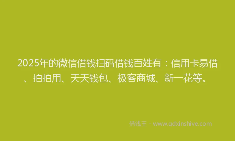 2025年的微信借钱扫码借钱百姓有：信用卡易借、拍拍用、天天钱包、极客商城、新一花等。