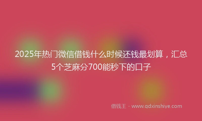 2025年热门微信借钱什么时候还钱最划算，汇总5个芝麻分700能秒下的口子