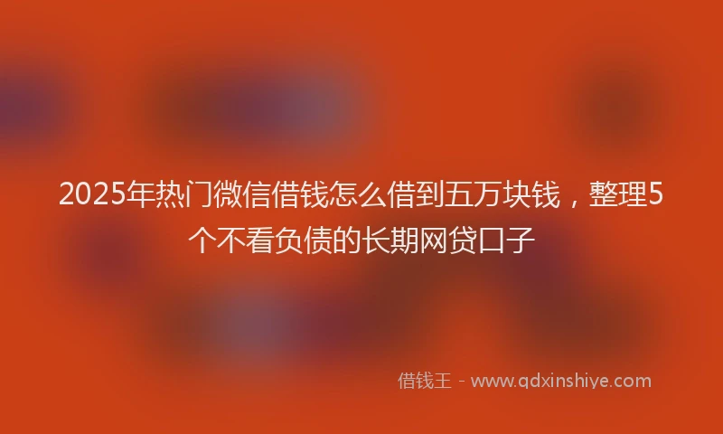 2025年热门微信借钱怎么借到五万块钱，整理5个不看负债的长期网贷口子