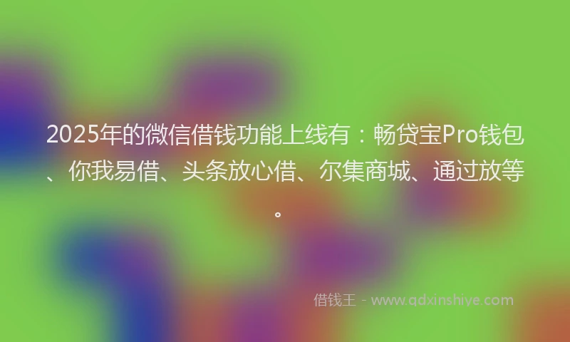 2025年的微信借钱功能上线有：畅贷宝Pro钱包、你我易借、头条放心借、尔集商城、通过放等。