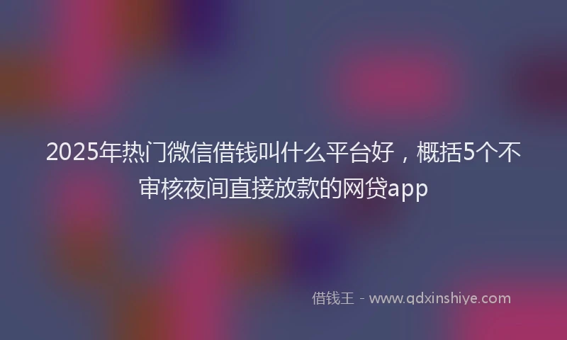 2025年热门微信借钱叫什么平台好,概括5个不审核夜间直接放款的网贷app
