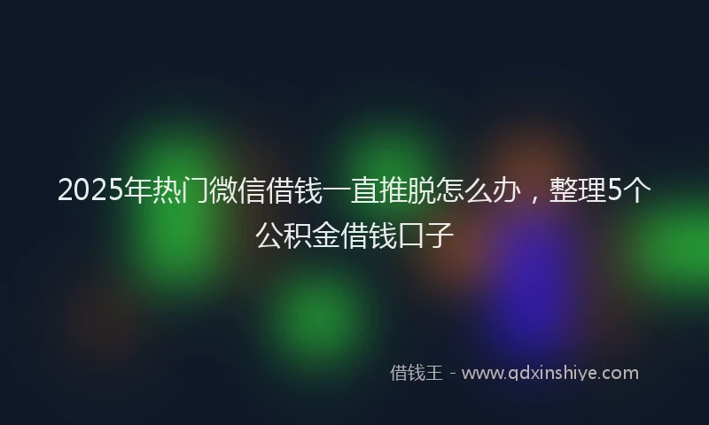 2025年热门微信借钱一直推脱怎么办，整理5个公积金借钱口子