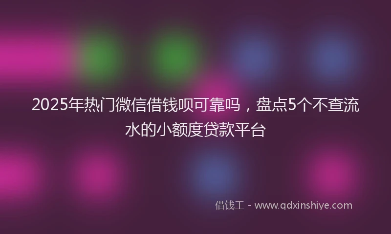2025年热门微信借钱呗可靠吗，盘点5个不查流水的小额度贷款平台