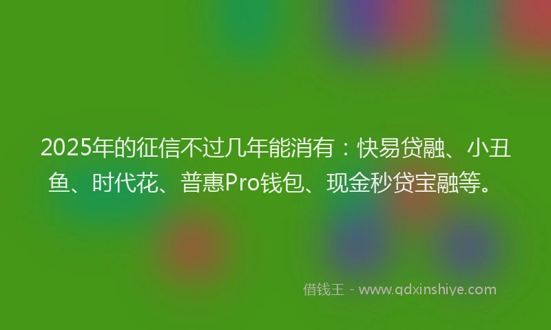 2025年的征信不过几年能消有：快易贷融、小丑鱼、时代花、普惠Pro钱包、现金秒贷宝融等。