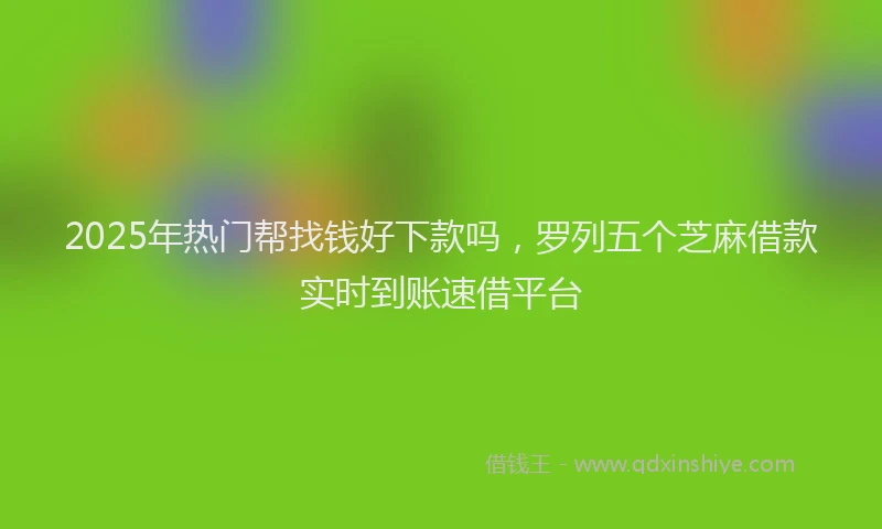 2025年热门帮找钱好下款吗，罗列五个芝麻借款实时到账速借平台