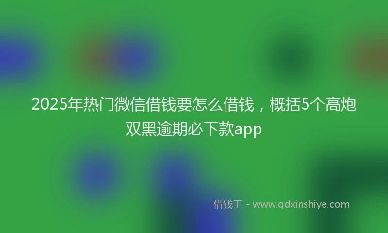 2025年热门微信借钱要怎么借钱，概括5个高炮双黑逾期必下款app
