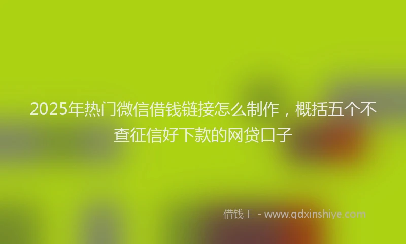 2025年热门微信借钱链接怎么制作，概括五个不查征信好下款的网贷口子