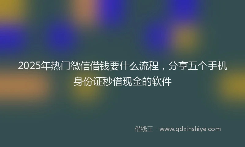 2025年热门微信借钱要什么流程，分享五个手机身份证秒借现金的软件