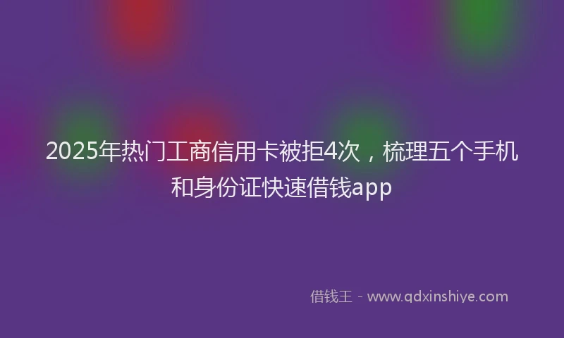 2025年热门工商信用卡被拒4次，梳理五个手机和身份证快速借钱app