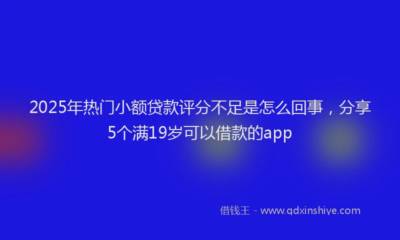 2025年热门小额贷款评分不足是怎么回事，分享5个满19岁可以借款的app