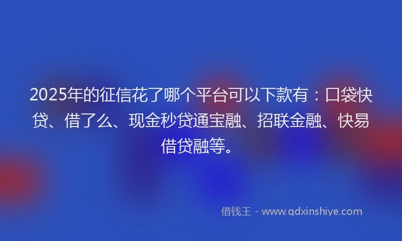 2025年的征信花了哪个平台可以下款有：口袋快贷、借了么、现金秒贷通宝融、招联金融、快易借贷融等。