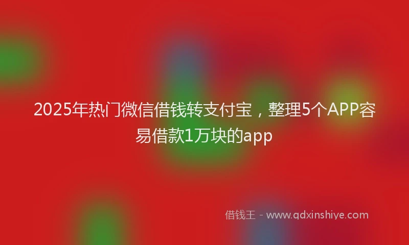2025年热门微信借钱转支付宝，整理5个APP容易借款1万块的app