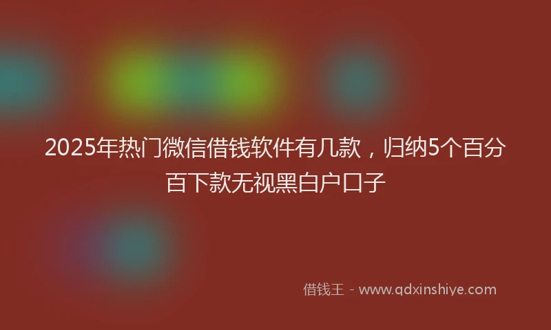 2025年热门微信借钱软件有几款，归纳5个百分百下款无视黑白户口子