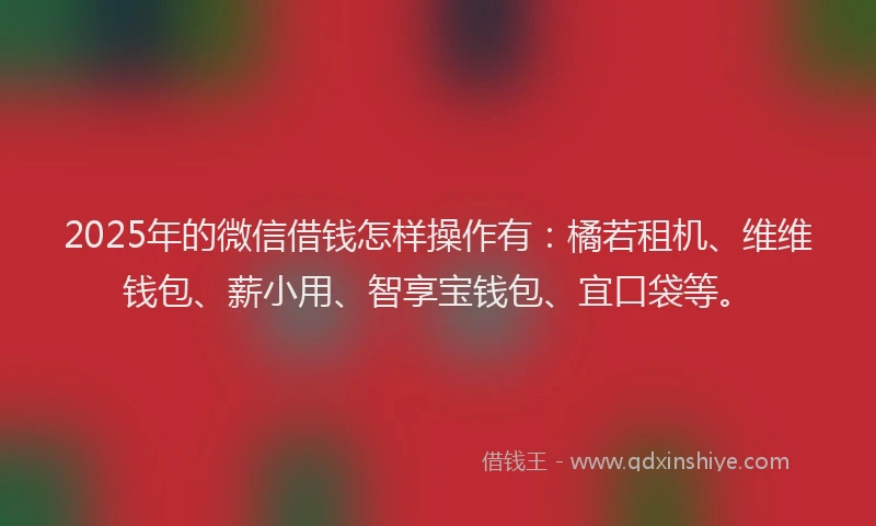 2025年的微信借钱怎样操作有：橘若租机、维维钱包、薪小用、智享宝钱包、宜口袋等。